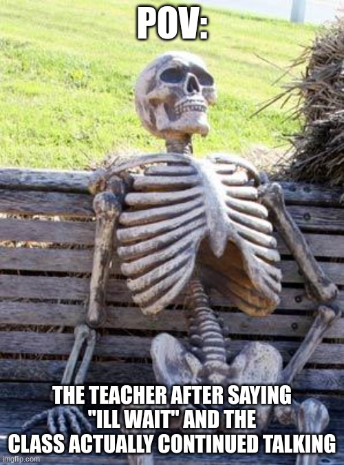Waiting Skeleton | POV:; THE TEACHER AFTER SAYING ''ILL WAIT'' AND THE CLASS ACTUALLY CONTINUED TALKING | image tagged in memes,waiting skeleton | made w/ Imgflip meme maker