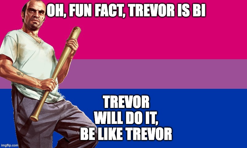 BI TREVOR | OH, FUN FACT, TREVOR IS BI TREVOR WILL DO IT, BE LIKE TREVOR | image tagged in bi trevor | made w/ Imgflip meme maker
