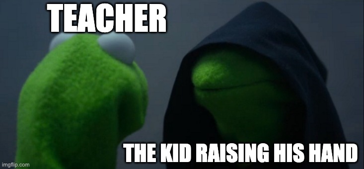 yes | TEACHER; THE KID RAISING HIS HAND | image tagged in memes,evil kermit | made w/ Imgflip meme maker