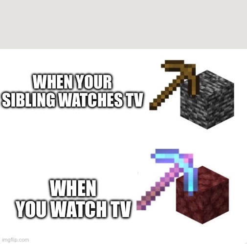 TV | WHEN YOUR SIBLING WATCHES TV; WHEN YOU WATCH TV | image tagged in pickaxe mining speed,tv | made w/ Imgflip meme maker