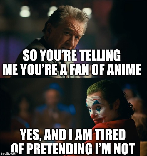 I’m tired of pretending | SO YOU’RE TELLING ME YOU’RE A FAN OF ANIME; YES, AND I AM TIRED OF PRETENDING I’M NOT | image tagged in i'm tired of pretending it's not,memes,funny,anime,anime meme | made w/ Imgflip meme maker
