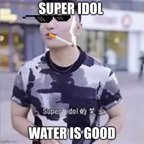 super sussy | SUPER IDOL; WATER IS GOOD | image tagged in super idol,funny | made w/ Imgflip meme maker