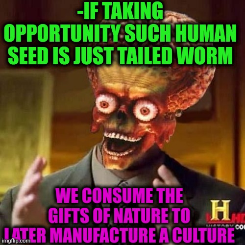 -So vicious. | -IF TAKING OPPORTUNITY SUCH HUMAN SEED IS JUST TAILED WORM; WE CONSUME THE GIFTS OF NATURE TO LATER MANUFACTURE A CULTURE | image tagged in aliens 6,seeds,mother nature,can of worms,ah i see you are a man of culture as well,mankind | made w/ Imgflip meme maker