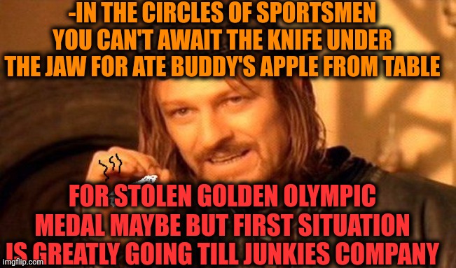 -Metallic skin. | -IN THE CIRCLES OF SPORTSMEN YOU CAN'T AWAIT THE KNIFE UNDER THE JAW FOR ATE BUDDY'S APPLE FROM TABLE; FOR STOLEN GOLDEN OLYMPIC MEDAL MAYBE BUT FIRST SITUATION IS GREATLY GOING TILL JUNKIES COMPANY | image tagged in one does not simply 420 blaze it,extreme sports,apple eating kid,overly attached girlfriend knife,2016 rio olympics,war on drugs | made w/ Imgflip meme maker