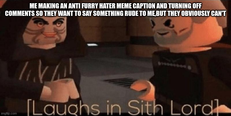 Go ahead,yell at me,haters | ME MAKING AN ANTI FURRY HATER MEME CAPTION AND TURNING OFF COMMENTS SO THEY WANT TO SAY SOMETHING RUDE TO ME,BUT THEY OBVIOUSLY CAN'T | image tagged in laughs in sith lord | made w/ Imgflip meme maker