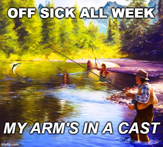TIME OFF WORK | OFF SICK ALL WEEK; MY ARM'S IN A CAST | image tagged in humor,fishing,office jokes,true story | made w/ Imgflip meme maker