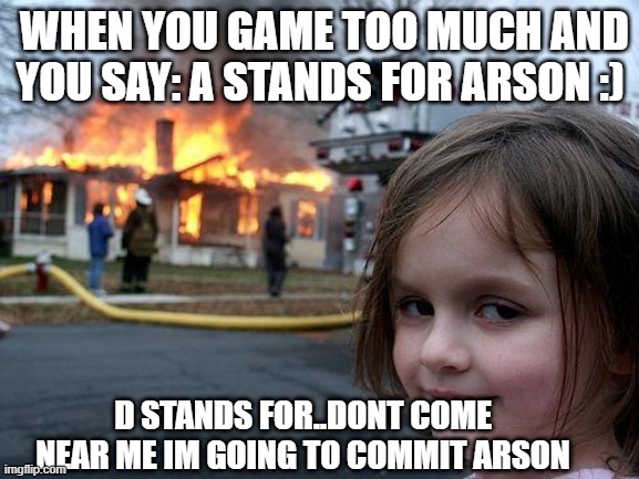 Disaster Girl | WHEN YOU GAME TOO MUCH AND YOU SAY: A STANDS FOR ARSON :); D STANDS FOR..DONT COME NEAR ME IM GOING TO COMMIT ARSON | image tagged in memes,disaster girl | made w/ Imgflip meme maker
