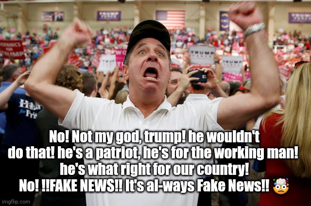 Fake News | No! Not my god, trump! he wouldn't do that! he's a patriot, he's for the working man! 
he's what right for our country! No! !!FAKE NEWS!! It's al-ways Fake News!! 🤯 | image tagged in trump supporter triggered,dump trump,liar,criminal | made w/ Imgflip meme maker