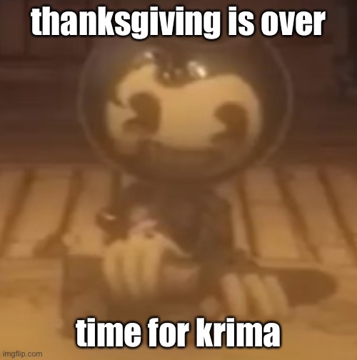 baby bendy | thanksgiving is over; time for krima | image tagged in baby bendy | made w/ Imgflip meme maker