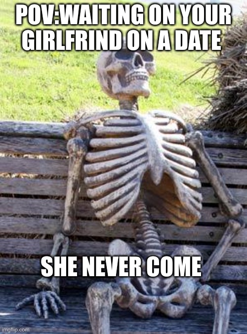 waiting for your girlfriend | POV:WAITING ON YOUR GIRLFRIND ON A DATE; SHE NEVER COME | image tagged in memes,waiting skeleton | made w/ Imgflip meme maker