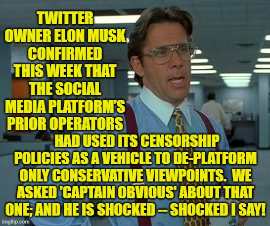 Yes, Elon . . . and now try telling THINKING people something that they did not already know,  Sheesh! | TWITTER OWNER ELON MUSK CONFIRMED THIS WEEK THAT THE SOCIAL MEDIA PLATFORM’S PRIOR OPERATORS; HAD USED ITS CENSORSHIP POLICIES AS A VEHICLE TO DE-PLATFORM ONLY CONSERVATIVE VIEWPOINTS.  WE ASKED 'CAPTAIN OBVIOUS' ABOUT THAT ONE; AND HE IS SHOCKED -- SHOCKED I SAY! | image tagged in that would be great | made w/ Imgflip meme maker