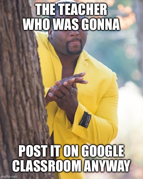 Anthony Adams Rubbing Hands | THE TEACHER WHO WAS GONNA POST IT ON GOOGLE CLASSROOM ANYWAY | image tagged in anthony adams rubbing hands | made w/ Imgflip meme maker