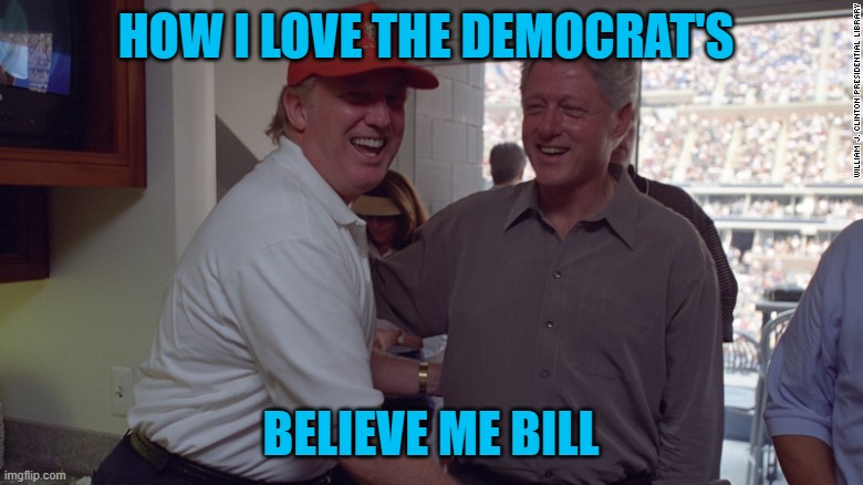 Trump and Bill Clinton | HOW I LOVE THE DEMOCRAT'S BELIEVE ME BILL | image tagged in trump and bill clinton | made w/ Imgflip meme maker