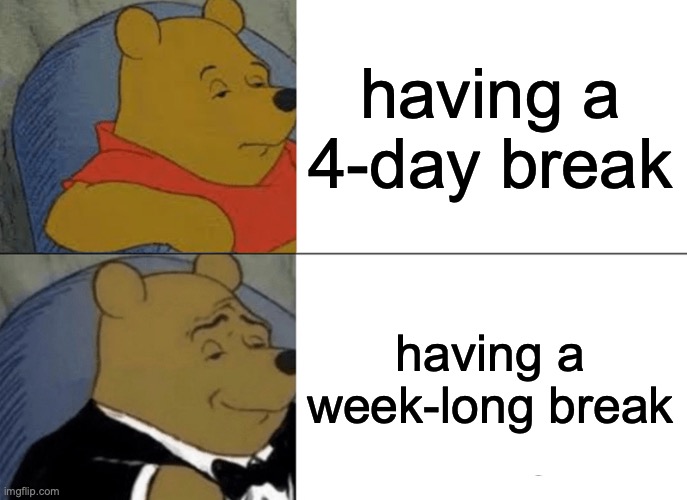 Thanksgiving break be like | having a 4-day break; having a week-long break | image tagged in memes,tuxedo winnie the pooh | made w/ Imgflip meme maker