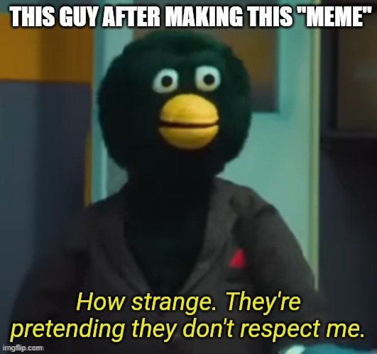 They're Pretending They Don't Respect Me | THIS GUY AFTER MAKING THIS "MEME" | image tagged in they're pretending they don't respect me | made w/ Imgflip meme maker