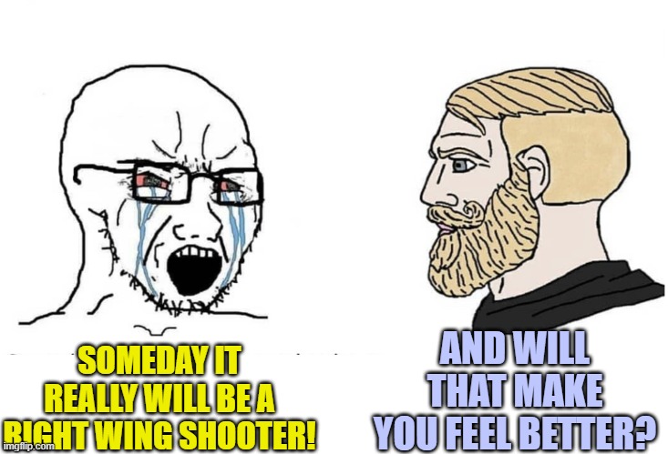 Just wondering where leftist heads are at . . . aside from up their rumps. | AND WILL THAT MAKE YOU FEEL BETTER? SOMEDAY IT REALLY WILL BE A RIGHT WING SHOOTER! | image tagged in soyboy vs yes chad | made w/ Imgflip meme maker