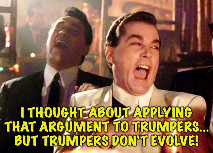 Good Fellas Hilarious Meme | I THOUGHT ABOUT APPLYING THAT ARGUMENT TO TRUMPERS...
BUT TRUMPERS DON'T EVOLVE! | image tagged in memes,good fellas hilarious | made w/ Imgflip meme maker