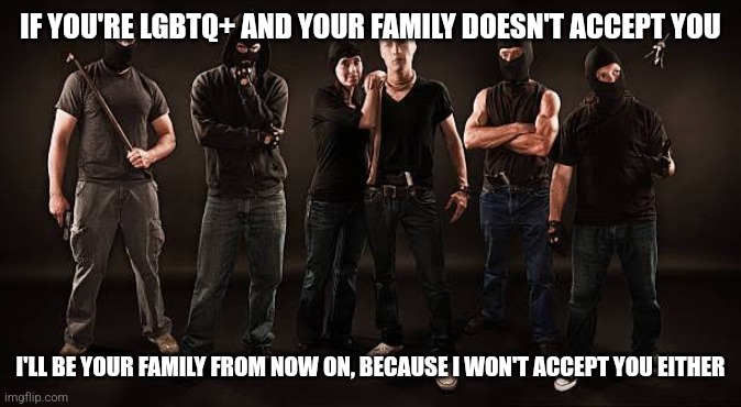 IF YOU'RE LGBTQ+ AND YOUR FAMILY DOESN'T ACCEPT YOU; I'LL BE YOUR FAMILY FROM NOW ON, BECAUSE I WON'T ACCEPT YOU EITHER | made w/ Imgflip meme maker