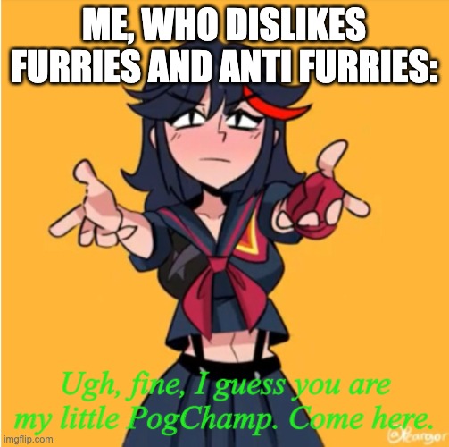 Ugh, fine, I guess you are my little PogChamp | ME, WHO DISLIKES FURRIES AND ANTI FURRIES: | image tagged in ugh fine i guess you are my little pogchamp | made w/ Imgflip meme maker