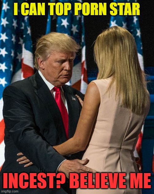 trump and his daughter | I CAN TOP PORN STAR INCEST? BELIEVE ME | image tagged in trump and his daughter | made w/ Imgflip meme maker