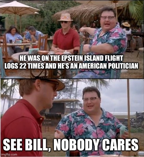 Even those that care, we’re powerless | HE WAS ON THE EPSTEIN ISLAND FLIGHT LOGS 22 TIMES AND HE’S AN AMERICAN POLITICIAN; SEE BILL, NOBODY CARES | image tagged in memes,see nobody cares | made w/ Imgflip meme maker