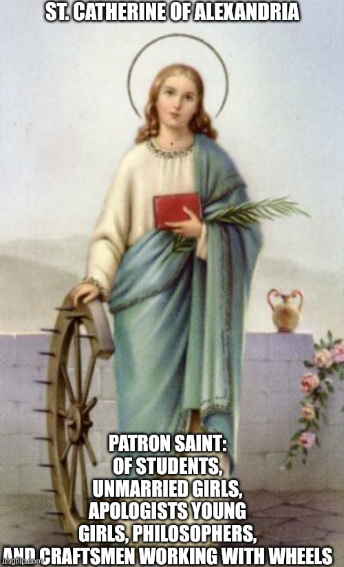 Patron Saint | ST. CATHERINE OF ALEXANDRIA; PATRON SAINT: OF STUDENTS, UNMARRIED GIRLS, APOLOGISTS YOUNG GIRLS, PHILOSOPHERS, AND CRAFTSMEN WORKING WITH WHEELS | image tagged in catholic,saints,holy spirit,bible,love,women | made w/ Imgflip meme maker