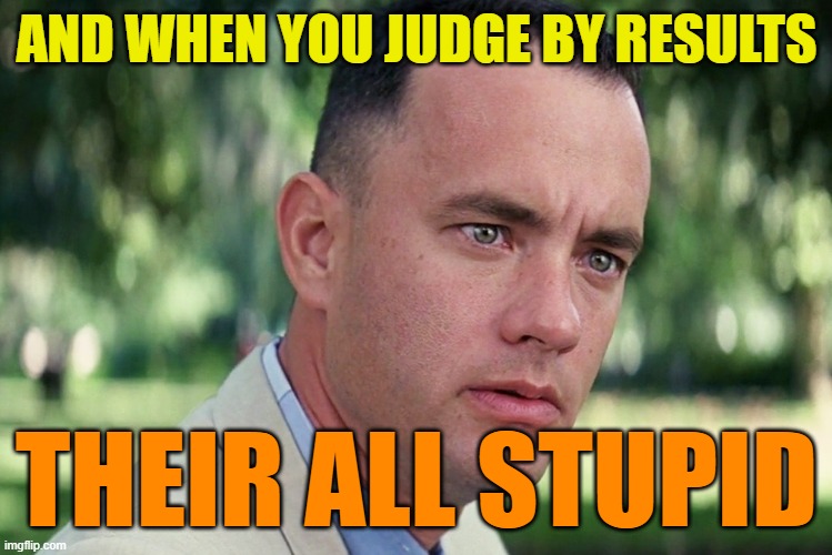 And Just Like That Meme | AND WHEN YOU JUDGE BY RESULTS THEIR ALL STUPID | image tagged in memes,and just like that | made w/ Imgflip meme maker