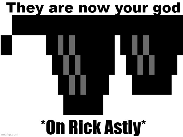 *Never gonna give you up* | They are now your god; *On Rick Astly* | image tagged in meme | made w/ Imgflip meme maker