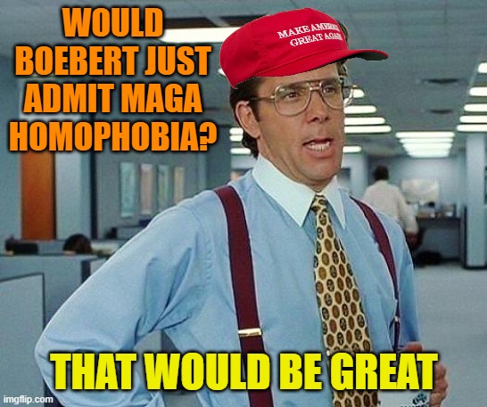 just admit it |  WOULD BOEBERT JUST ADMIT MAGA HOMOPHOBIA? THAT WOULD BE GREAT | image tagged in donald trump,maga,homophobic,anger,political meme | made w/ Imgflip meme maker