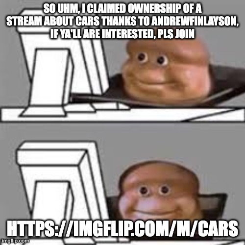 https://imgflip.com/m/Cars | SO UHM, I CLAIMED OWNERSHIP OF A STREAM ABOUT CARS THANKS TO ANDREWFINLAYSON, IF YA'LL ARE INTERESTED, PLS JOIN; HTTPS://IMGFLIP.COM/M/CARS | image tagged in computer stare | made w/ Imgflip meme maker