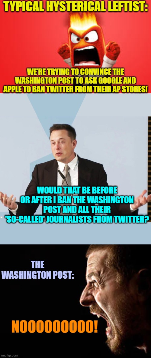 Pssst . . . leftists . . . play stupid games . . . win stupid prizes. | TYPICAL HYSTERICAL LEFTIST:; WE'RE TRYING TO CONVINCE THE WASHINGTON POST TO ASK GOOGLE AND APPLE TO BAN TWITTER FROM THEIR AP STORES! WOULD THAT BE BEFORE OR AFTER I BAN THE WASHINGTON POST AND ALL THEIR 'SO-CALLED' JOURNALISTS FROM TWITTER? THE WASHINGTON POST:; NOOOOOOOOO! | image tagged in consequences | made w/ Imgflip meme maker