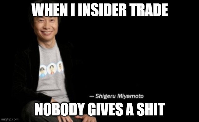 Shigeru Miyamoto | WHEN I INSIDER TRADE; NOBODY GIVES A SHIT | image tagged in shigeru miyamoto | made w/ Imgflip meme maker