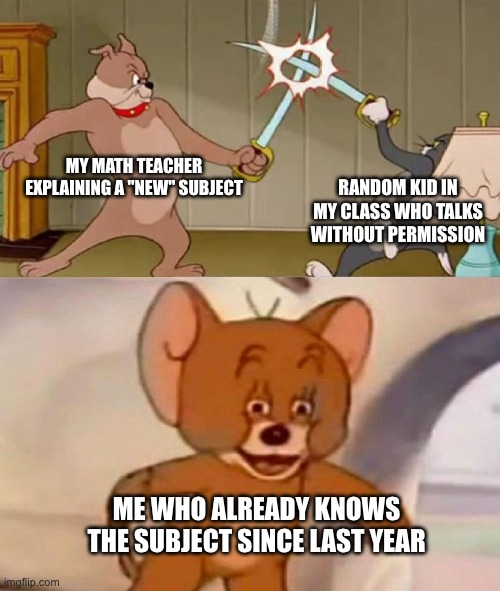 I will explain all the time in these kinds of memes that i'm only in 5th grade | MY MATH TEACHER EXPLAINING A "NEW" SUBJECT; RANDOM KID IN MY CLASS WHO TALKS WITHOUT PERMISSION; ME WHO ALREADY KNOWS THE SUBJECT SINCE LAST YEAR | image tagged in tom and jerry swordfight,school,unhelpful teacher | made w/ Imgflip meme maker