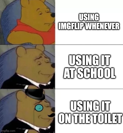 Fancy pooh |  USING IMGFLIP WHENEVER; USING IT AT SCHOOL; USING IT ON THE TOILET | image tagged in fancy pooh | made w/ Imgflip meme maker