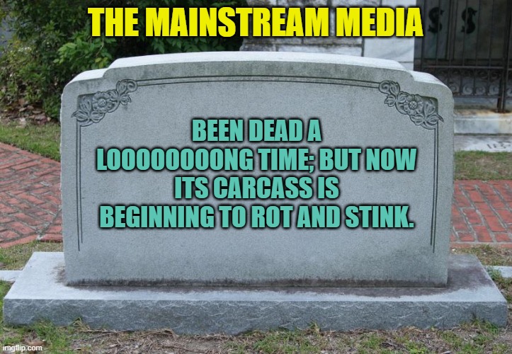 Pretty much . . . yes. | THE MAINSTREAM MEDIA; BEEN DEAD A LOOOOOOOONG TIME; BUT NOW ITS CARCASS IS BEGINNING TO ROT AND STINK. | image tagged in gravestone | made w/ Imgflip meme maker