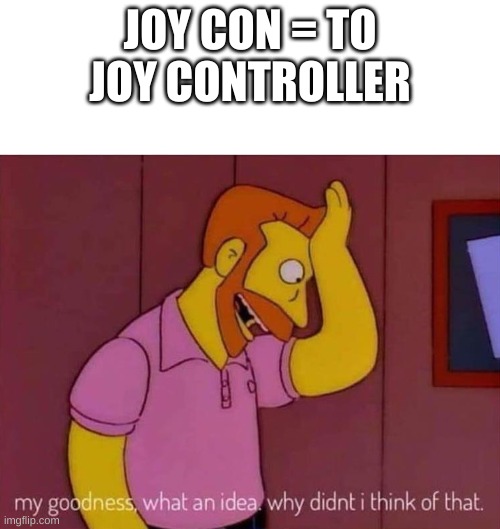 my goodness what an idea why didn't I think of that | JOY CON = TO JOY CONTROLLER | image tagged in my goodness what an idea why didn't i think of that | made w/ Imgflip meme maker