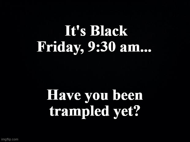 Refreshingly, not a single headline reporting tramplings has hit the web... yet. | It's Black Friday, 9:30 am... Have you been trampled yet? | image tagged in black background | made w/ Imgflip meme maker
