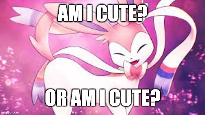 For the Sylveon fans | AM I CUTE? OR AM I CUTE? | image tagged in for the sylveon fans | made w/ Imgflip meme maker