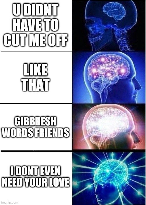 Expanding Brain | U DIDNT HAVE TO CUT ME OFF; LIKE THAT; GIBBRESH WORDS FRIENDS; I DONT EVEN NEED YOUR LOVE | image tagged in memes,expanding brain | made w/ Imgflip meme maker