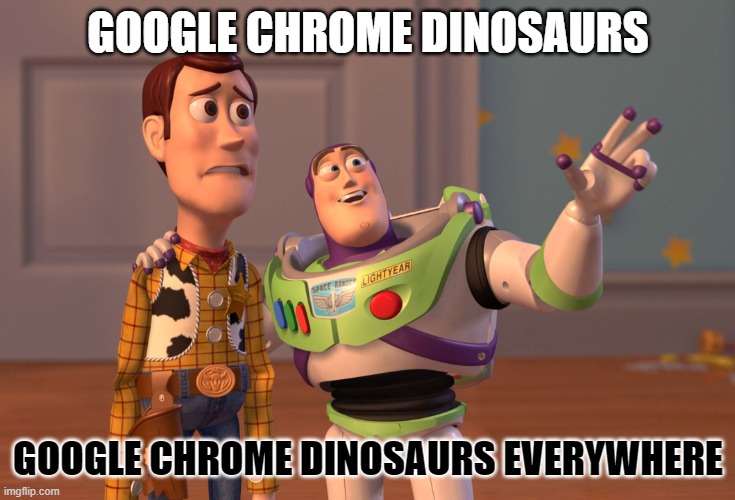 No Internet Reaction | GOOGLE CHROME DINOSAURS; GOOGLE CHROME DINOSAURS EVERYWHERE | image tagged in memes,x x everywhere | made w/ Imgflip meme maker