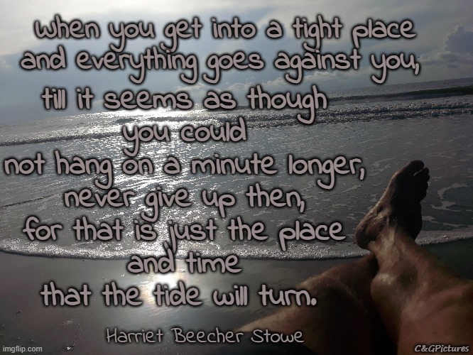 When you get into a tight place
and everything goes against you, till it seems as though
you could not hang on a minute longer,
never give up then,
for that is just the place
and time
that the tide will turn. Harriet Beecher Stowe; C&GPictures | made w/ Imgflip meme maker