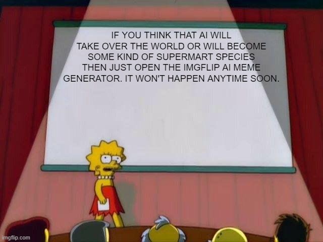 Ai will take over the world | IF YOU THINK THAT AI WILL TAKE OVER THE WORLD OR WILL BECOME SOME KIND OF SUPERMART SPECIES THEN JUST OPEN THE IMGFLIP AI MEME GENERATOR. IT WON'T HAPPEN ANYTIME SOON. | image tagged in lisa simpson's presentation | made w/ Imgflip meme maker