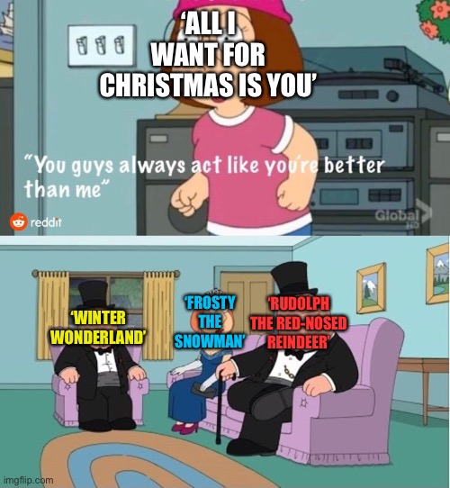 You Guys always act like you're better than me | ‘ALL I WANT FOR CHRISTMAS IS YOU’; ‘RUDOLPH THE RED-NOSED REINDEER’; ‘FROSTY THE SNOWMAN’; ‘WINTER WONDERLAND’ | image tagged in you guys always act like you're better than me | made w/ Imgflip meme maker