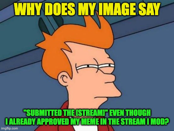 help lol | WHY DOES MY IMAGE SAY; ''SUBMITTED THE [STREAM]'' EVEN THOUGH I ALREADY APPROVED MY MEME IN THE STREAM I MOD? | image tagged in memes,futurama fry | made w/ Imgflip meme maker
