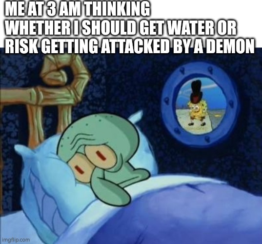 Sigh | ME AT 3 AM THINKING WHETHER I SHOULD GET WATER OR RISK GETTING ATTACKED BY A DEMON | image tagged in blank white template,scared squidward,idk | made w/ Imgflip meme maker