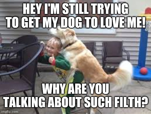 kids love dog humps | HEY I'M STILL TRYING TO GET MY DOG TO LOVE ME! WHY ARE YOU TALKING ABOUT SUCH FILTH? | image tagged in kids love dog humps | made w/ Imgflip meme maker