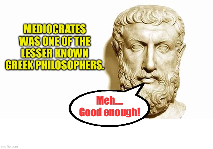 Philosophers | MEDIOCRATES WAS ONE OF THE LESSER KNOWN GREEK PHILOSOPHERS. Meh…. Good enough! | image tagged in bad pun | made w/ Imgflip meme maker
