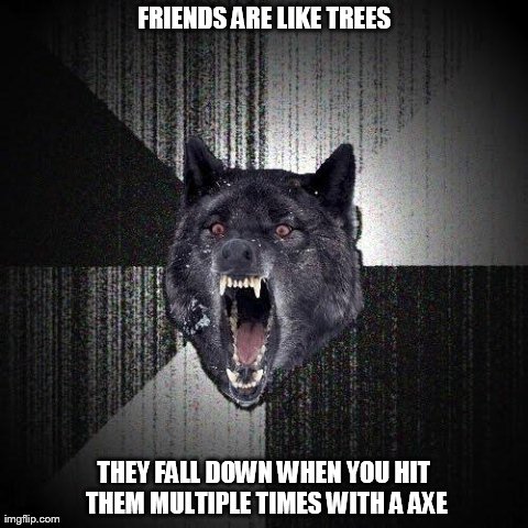 Insanity Wolf | FRIENDS ARE LIKE TREES THEY FALL DOWN WHEN YOU HIT THEM MULTIPLE TIMES WITH A AXE | image tagged in memes,insanity wolf | made w/ Imgflip meme maker