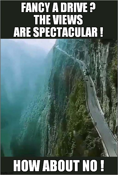 A Bit Of A Drop ! | FANCY A DRIVE ?
THE VIEWS ARE SPECTACULAR ! HOW ABOUT NO ! | image tagged in fun,driving,drop,how about no | made w/ Imgflip meme maker
