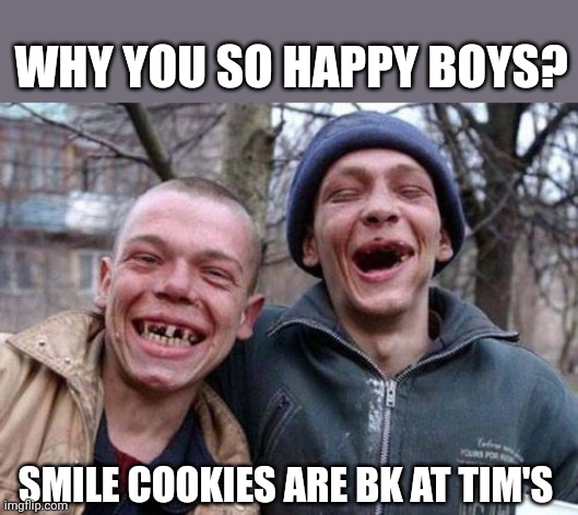 Ugly Twins | WHY YOU SO HAPPY BOYS? SMILE COOKIES ARE BK AT TIM'S | image tagged in memes,ugly twins | made w/ Imgflip meme maker